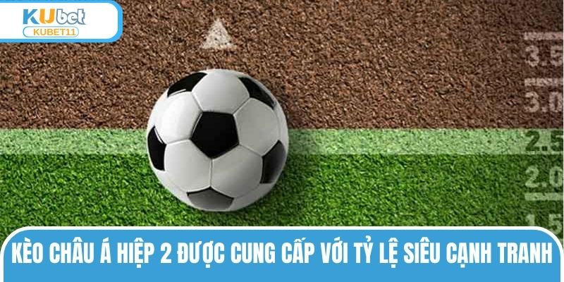 Kèo châu Á hiệp 2 được cung cấp với tỷ lệ siêu cạnh tranh