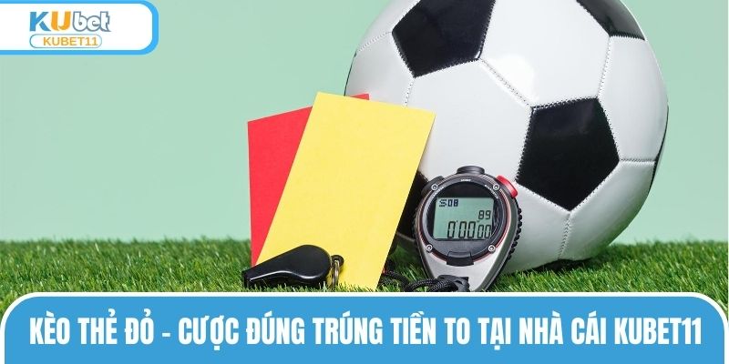 Kèo Thẻ Đỏ – Cược Đúng Trúng Tiền To Tại Nhà Cái KUBET11